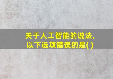 关于人工智能的说法,以下选项错误的是( )